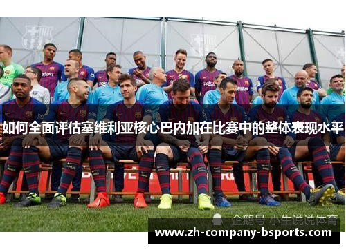 如何全面评估塞维利亚核心巴内加在比赛中的整体表现水平
