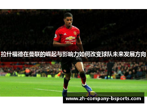 拉什福德在曼联的崛起与影响力如何改变球队未来发展方向