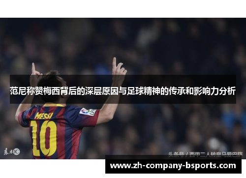 范尼称赞梅西背后的深层原因与足球精神的传承和影响力分析