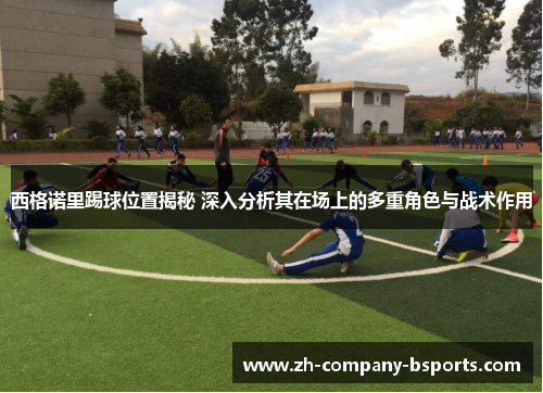 西格诺里踢球位置揭秘 深入分析其在场上的多重角色与战术作用 西格诺里踢球位置揭秘 深入分析其在场上的多重角色与战术作用