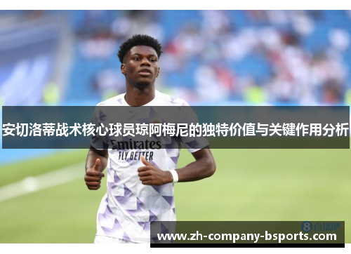 安切洛蒂战术核心球员琼阿梅尼的独特价值与关键作用分析 安切洛蒂战术核心球员琼阿梅尼的独特价值与关键作用分析