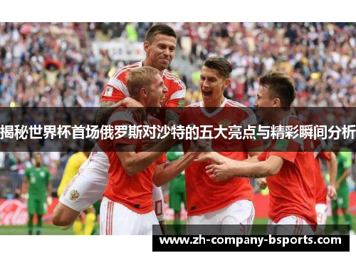 揭秘世界杯首场俄罗斯对沙特的五大亮点与精彩瞬间分析