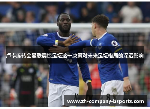 卢卡库转会曼联震惊足坛这一决策对未来足坛格局的深远影响