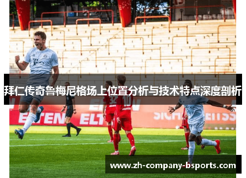 拜仁传奇鲁梅尼格场上位置分析与技术特点深度剖析