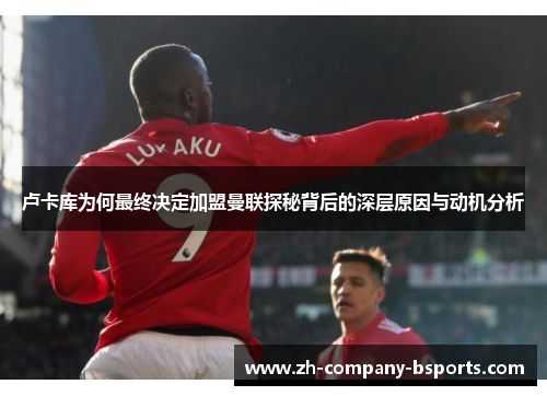 卢卡库为何最终决定加盟曼联探秘背后的深层原因与动机分析