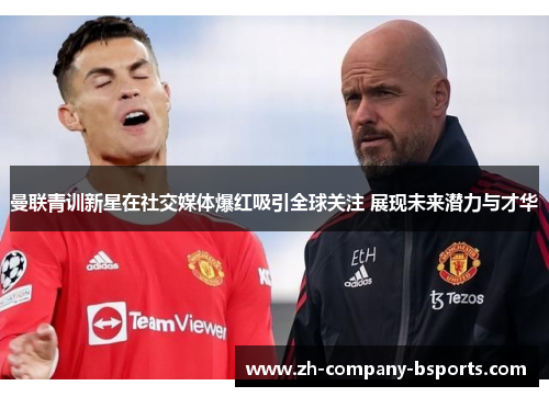 曼联青训新星在社交媒体爆红吸引全球关注 展现未来潜力与才华 曼联青训新星在社交媒体爆红吸引全球关注 展现未来潜力与才华