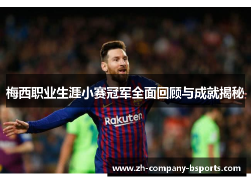 梅西职业生涯小赛冠军全面回顾与成就揭秘