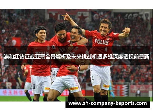 浦和红钻征战亚冠全景解析及未来挑战机遇多维深度透视前景新