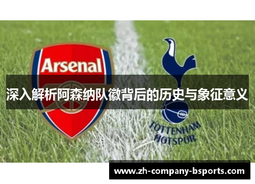 深入解析阿森纳队徽背后的历史与象征意义 深入解析阿森纳队徽背后的历史与象征意义