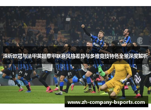 深析欧冠与法甲英超意甲联赛风格差异与多维竞技特色全景深度解析 深析欧冠与法甲英超意甲联赛风格差异与多维竞技特色全景深度解析