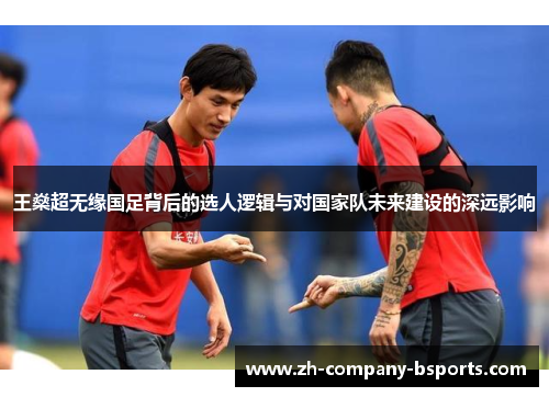 王燊超无缘国足背后的选人逻辑与对国家队未来建设的深远影响