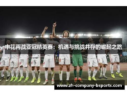 申花再战亚冠精英赛:机遇与挑战并存的崛起之路 申花再战亚冠精英赛:机遇与挑战并存的崛起之路