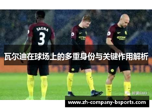 瓦尔迪在球场上的多重身份与关键作用解析