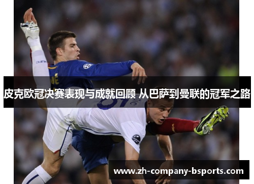 皮克欧冠决赛表现与成就回顾 从巴萨到曼联的冠军之路 皮克欧冠决赛表现与成就回顾 从巴萨到曼联的冠军之路
