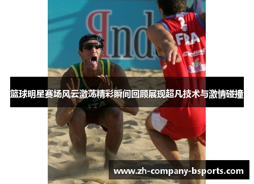 篮球明星赛场风云激荡精彩瞬间回顾展现超凡技术与激情碰撞 篮球明星赛场风云激荡精彩瞬间回顾展现超凡技术与激情碰撞