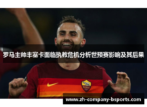 罗马主帅丰塞卡面临执教危机分析世预赛影响及其后果