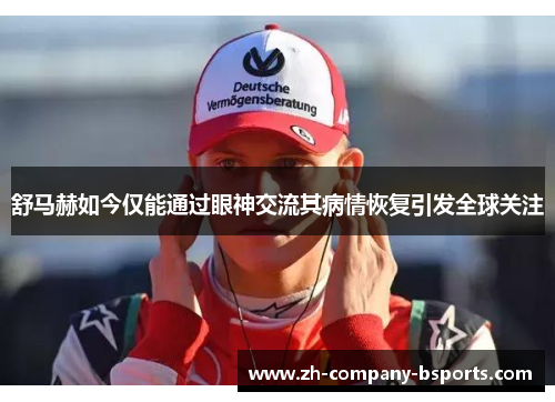 舒马赫如今仅能通过眼神交流其病情恢复引发全球关注 舒马赫如今仅能通过眼神交流其病情恢复引发全球关注
