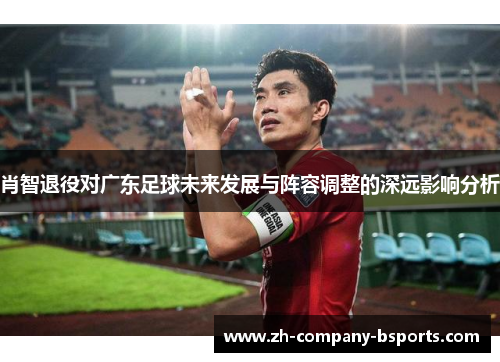 肖智退役对广东足球未来发展与阵容调整的深远影响分析
