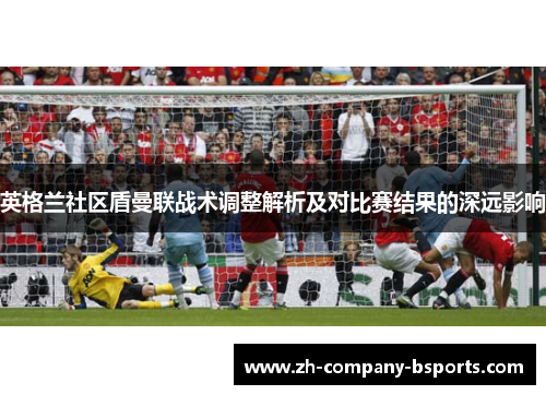 英格兰社区盾曼联战术调整解析及对比赛结果的深远影响 英格兰社区盾曼联战术调整解析及对比赛结果的深远影响