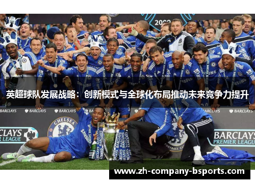 英超球队发展战略:创新模式与全球化布局推动未来竞争力提升 英超球队发展战略:创新模式与全球化布局推动未来竞争力提升