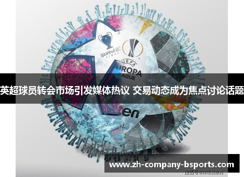 英超球员转会市场引发媒体热议 交易动态成为焦点讨论话题