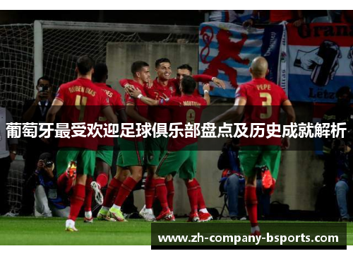 葡萄牙最受欢迎足球俱乐部盘点及历史成就解析 葡萄牙最受欢迎足球俱乐部盘点及历史成就解析