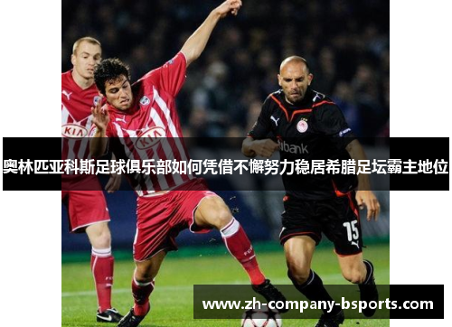 奥林匹亚科斯足球俱乐部如何凭借不懈努力稳居希腊足坛霸主地位 奥林匹亚科斯足球俱乐部如何凭借不懈努力稳居希腊足坛霸主地位