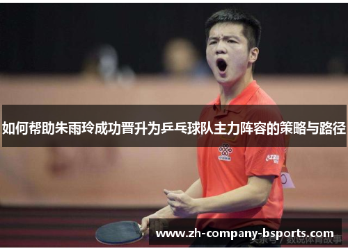 如何帮助朱雨玲成功晋升为乒乓球队主力阵容的策略与路径 如何帮助朱雨玲成功晋升为乒乓球队主力阵容的策略与路径