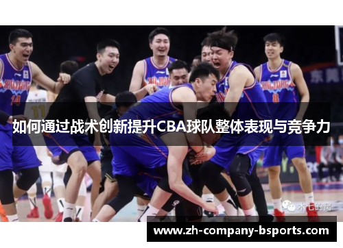 如何通过战术创新提升CBA球队整体表现与竞争力 如何通过战术创新提升CBA球队整体表现与竞争力