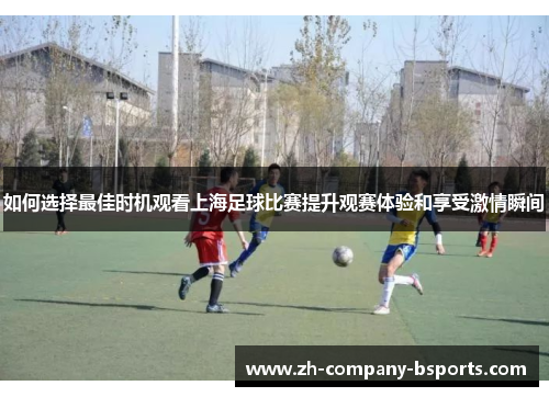 如何选择最佳时机观看上海足球比赛提升观赛体验和享受激情瞬间