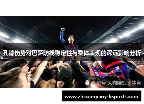 孔德伤势对巴萨防线稳定性与整体表现的深远影响分析