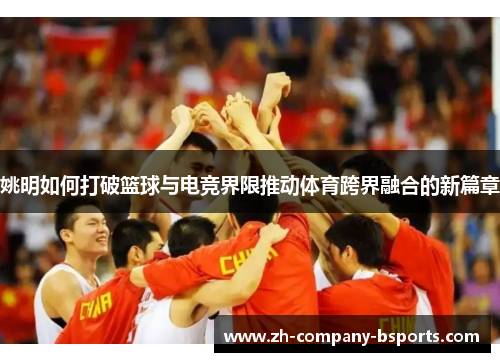 姚明如何打破篮球与电竞界限推动体育跨界融合的新篇章