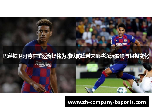 巴萨铁卫阿劳霍重返赛场将为球队防线带来哪些深远影响与积极变化