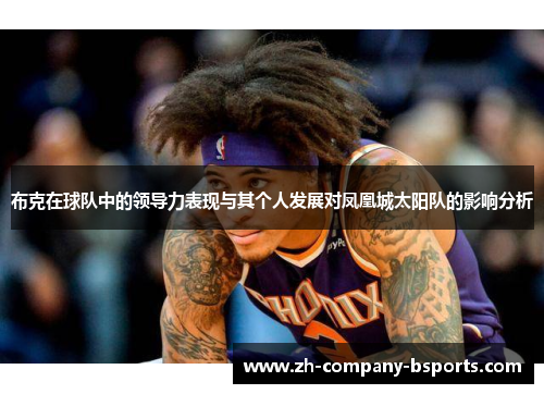 布克在球队中的领导力表现与其个人发展对凤凰城太阳队的影响分析 布克在球队中的领导力表现与其个人发展对凤凰城太阳队的影响分析