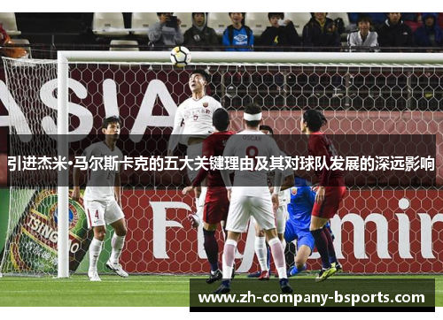 引进杰米·马尔斯卡克的五大关键理由及其对球队发展的深远影响 引进杰米·马尔斯卡克的五大关键理由及其对球队发展的深远影响