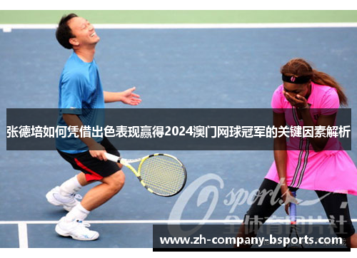 张德培如何凭借出色表现赢得2024澳门网球冠军的关键因素解析