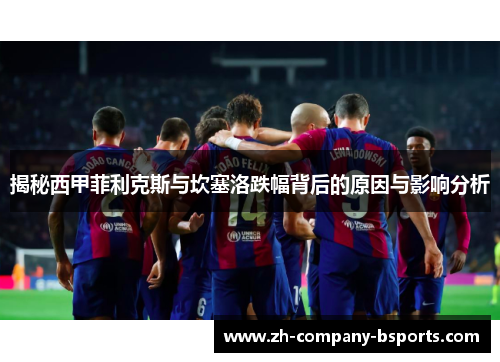 揭秘西甲菲利克斯与坎塞洛跌幅背后的原因与影响分析 揭秘西甲菲利克斯与坎塞洛跌幅背后的原因与影响分析