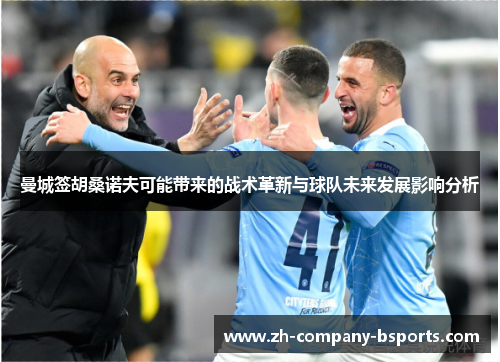 曼城签胡桑诺夫可能带来的战术革新与球队未来发展影响分析 曼城签胡桑诺夫可能带来的战术革新与球队未来发展影响分析