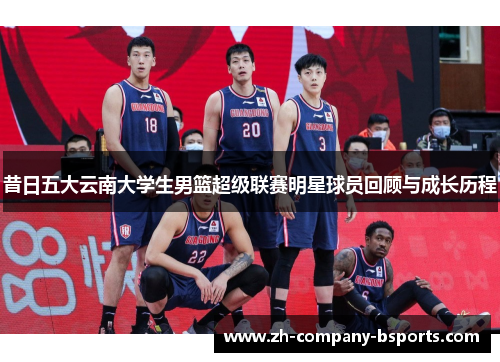 昔日五大云南大学生男篮超级联赛明星球员回顾与成长历程 昔日五大云南大学生男篮超级联赛明星球员回顾与成长历程