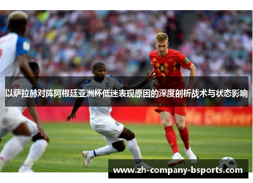 以萨拉赫对阵阿根廷亚洲杯低迷表现原因的深度剖析战术与状态影响