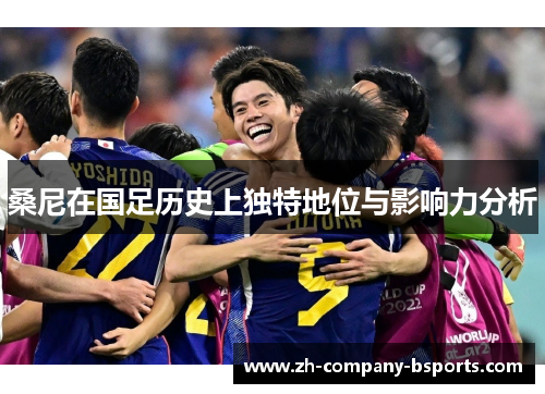 桑尼在国足历史上独特地位与影响力分析 桑尼在国足历史上独特地位与影响力分析