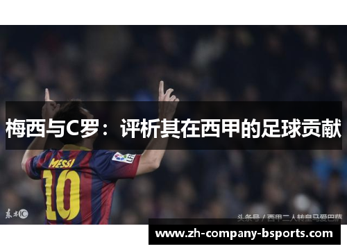 梅西与C罗:评析其在西甲的足球贡献 梅西与C罗:评析其在西甲的足球贡献