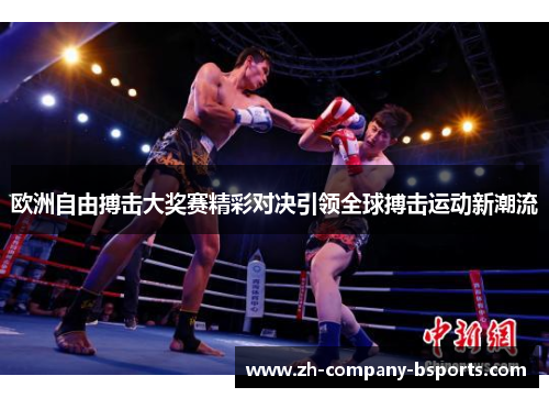 欧洲自由搏击大奖赛精彩对决引领全球搏击运动新潮流 欧洲自由搏击大奖赛精彩对决引领全球搏击运动新潮流