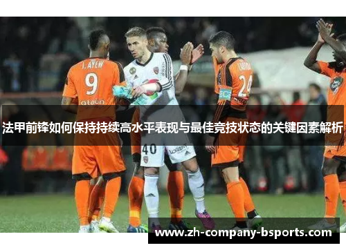 法甲前锋如何保持持续高水平表现与最佳竞技状态的关键因素解析 法甲前锋如何保持持续高水平表现与最佳竞技状态的关键因素解析