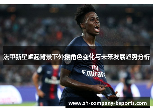 法甲新星崛起背景下外援角色变化与未来发展趋势分析 法甲新星崛起背景下外援角色变化与未来发展趋势分析