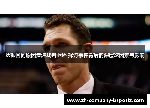 沃顿因何原因遭遇裁判驱逐 探讨事件背后的深层次因素与影响 沃顿因何原因遭遇裁判驱逐 探讨事件背后的深层次因素与影响