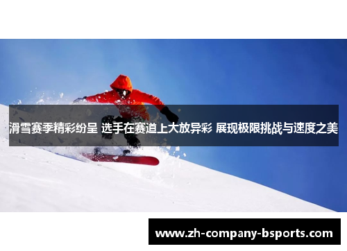滑雪赛季精彩纷呈 选手在赛道上大放异彩 展现极限挑战与速度之美 滑雪赛季精彩纷呈 选手在赛道上大放异彩 展现极限挑战与速度之美