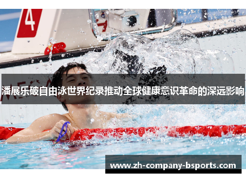 潘展乐破自由泳世界纪录推动全球健康意识革命的深远影响