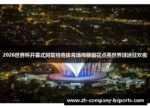 2026世界杯开幕式阿兹特克体育场绚丽烟花点亮世界球迷狂欢夜 2026世界杯开幕式阿兹特克体育场绚丽烟花点亮世界球迷狂欢夜
