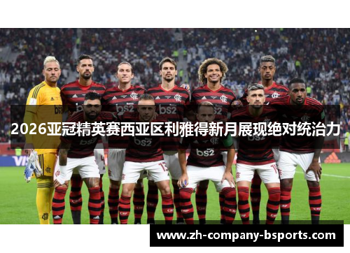 2026亚冠精英赛西亚区利雅得新月展现绝对统治力